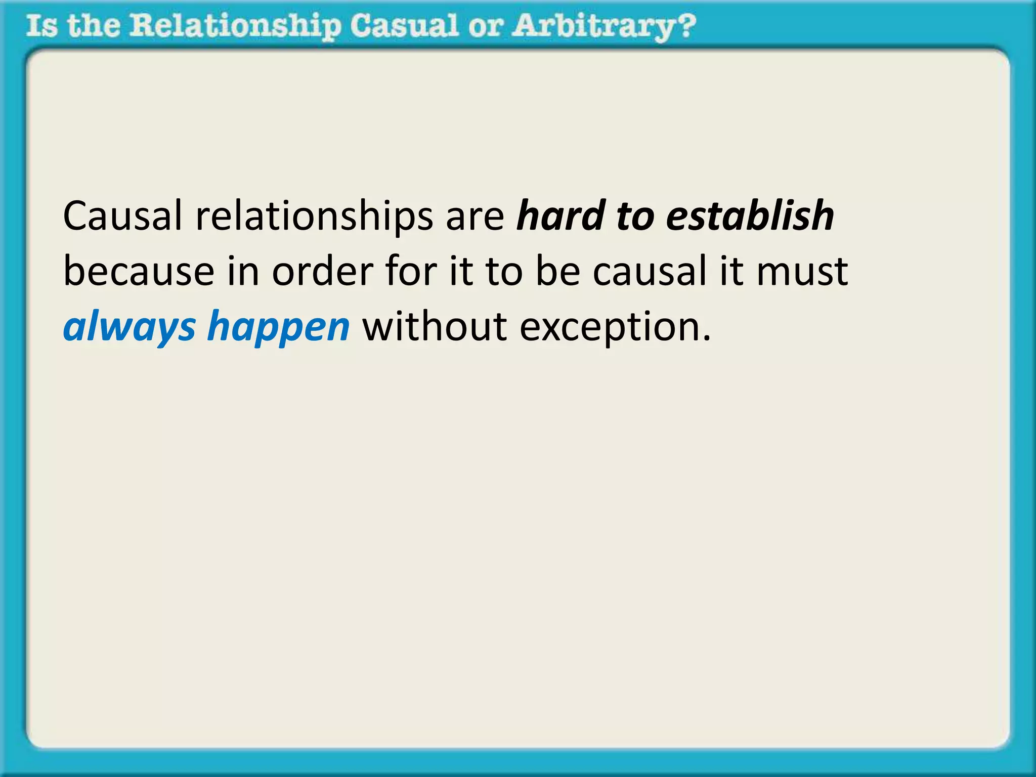 Causal relationships are hard to establish 
because in order for it to be causal it must 
always happen without exception. 
 