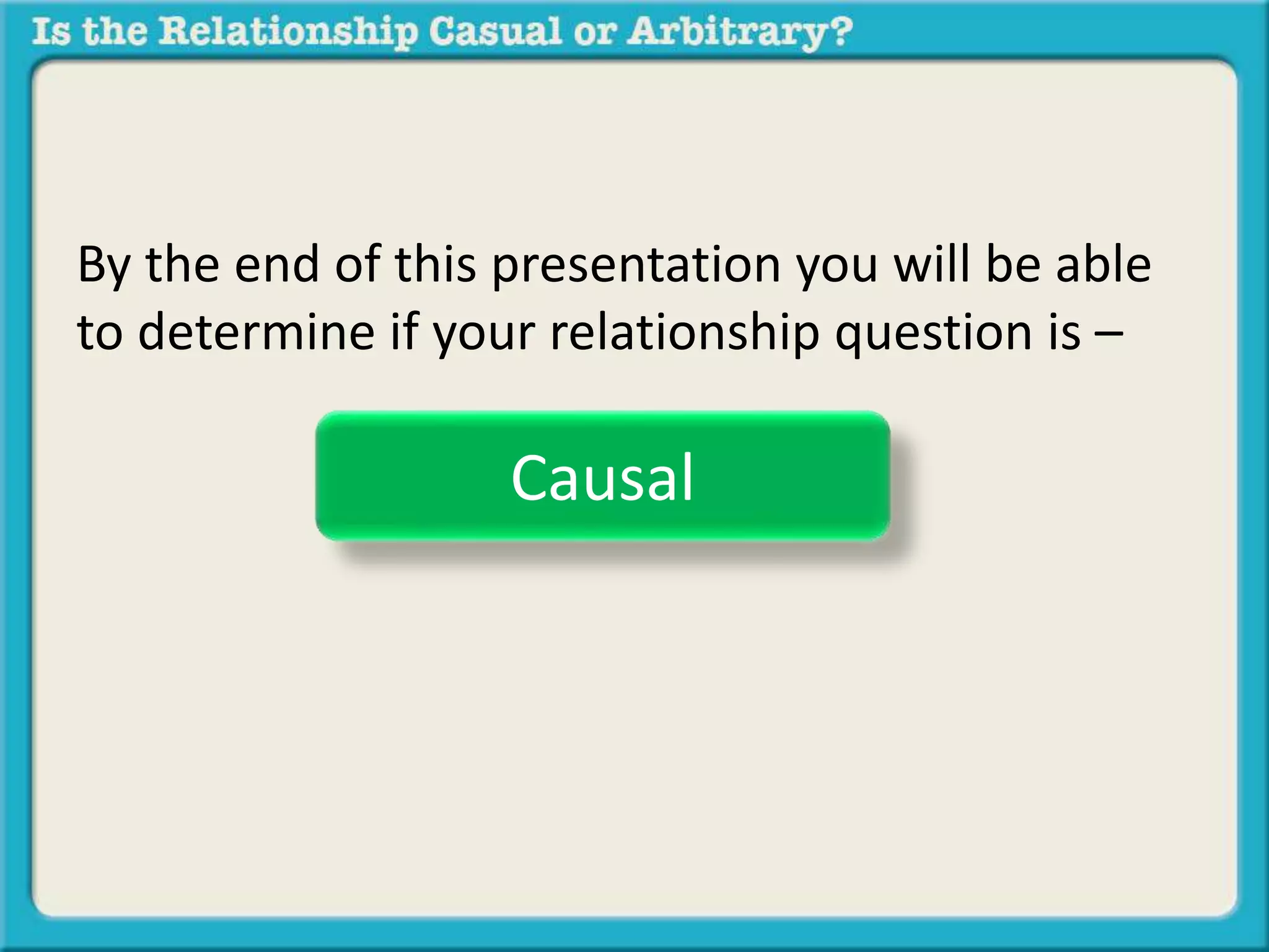 By the end of this presentation you will be able 
to determine if your relationship question is – 
Causal 
 