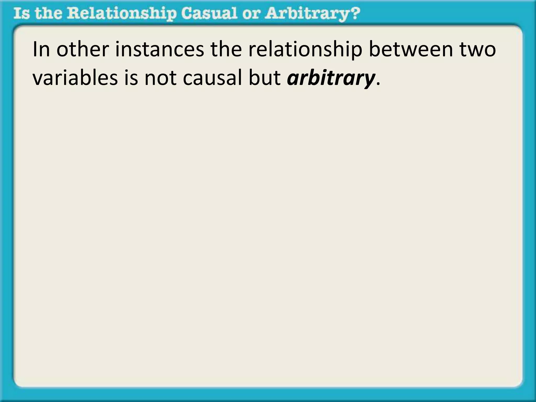 In other instances the relationship between two 
variables is not causal but arbitrary. 
 