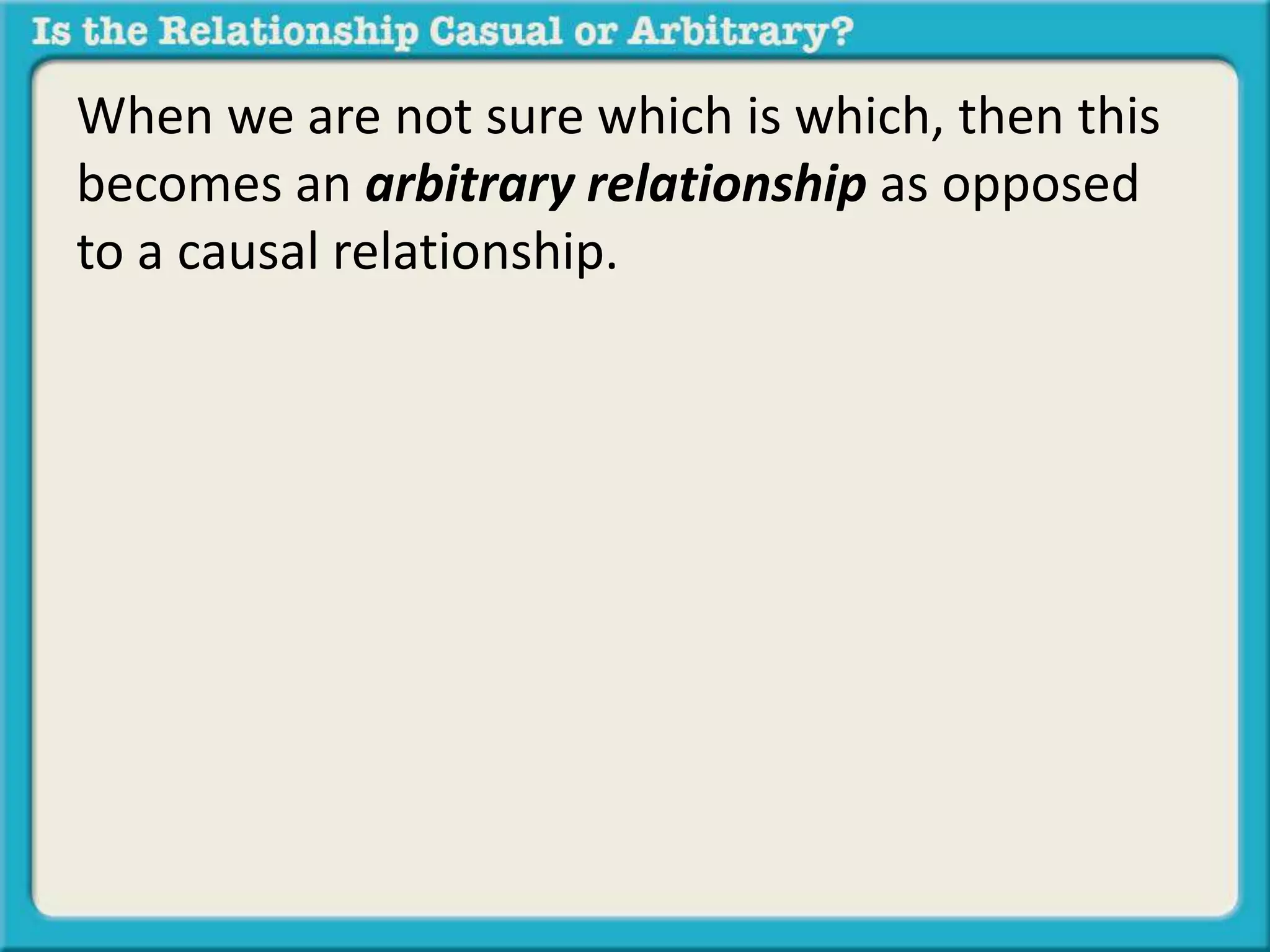 When we are not sure which is which, then this 
becomes an arbitrary relationship as opposed 
to a causal relationship. 
 