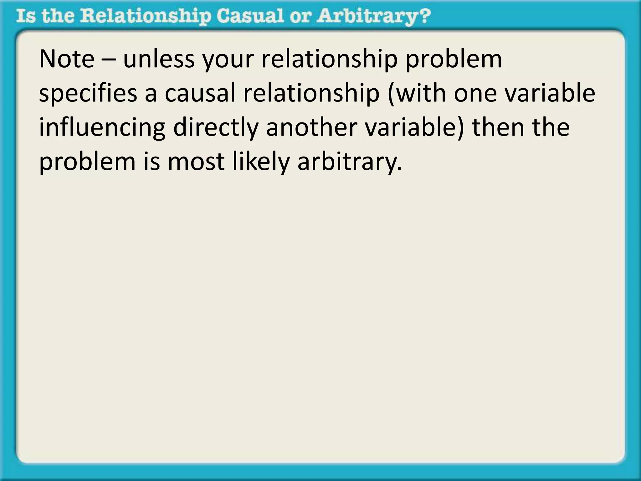 Note – unless your relationship problem 
specifies a causal relationship (with one variable 
influencing directly another variable) then the 
problem is most likely arbitrary. 
 