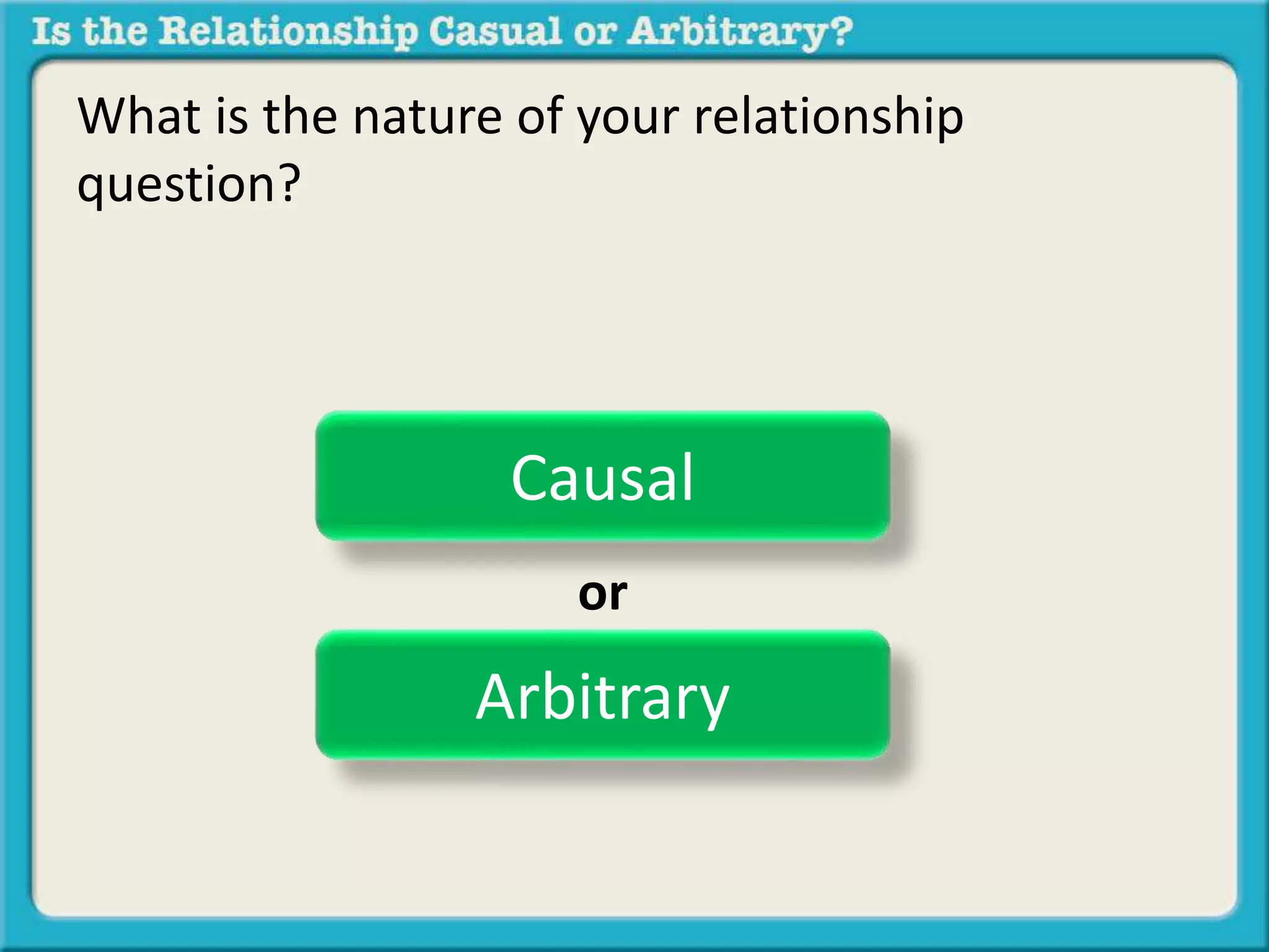 What is the nature of your relationship 
question? 
Causal 
or 
Arbitrary 
