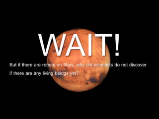 WAIT!But if there are robots on Mars, why did scientists do not discover
if there are any living beings yet?
 