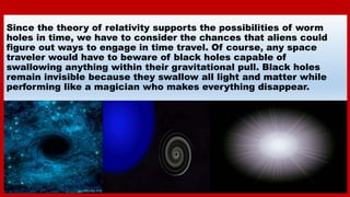 Since the theory of relativity supports the possibilities of worm
holes in time, we have to consider the chances that alie...