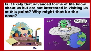 Is it likely that advanced forms of life know
about us but are not interested in visiting us
at this point? Why might that...