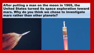 After putting a man on the moon in 1969, the
United States turned its space exploration toward
mars. Why do you think we c...
