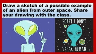 Draw a sketch of a possible example
of an alien from outer space. Share
your drawing with the class.
 