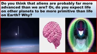 Do you think that aliens are probably far more
advanced than we are? Or, do you expect life
on other planets to be more pr...
