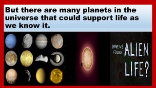 But there are many planets in the
universe that could support life as
we know it.
 