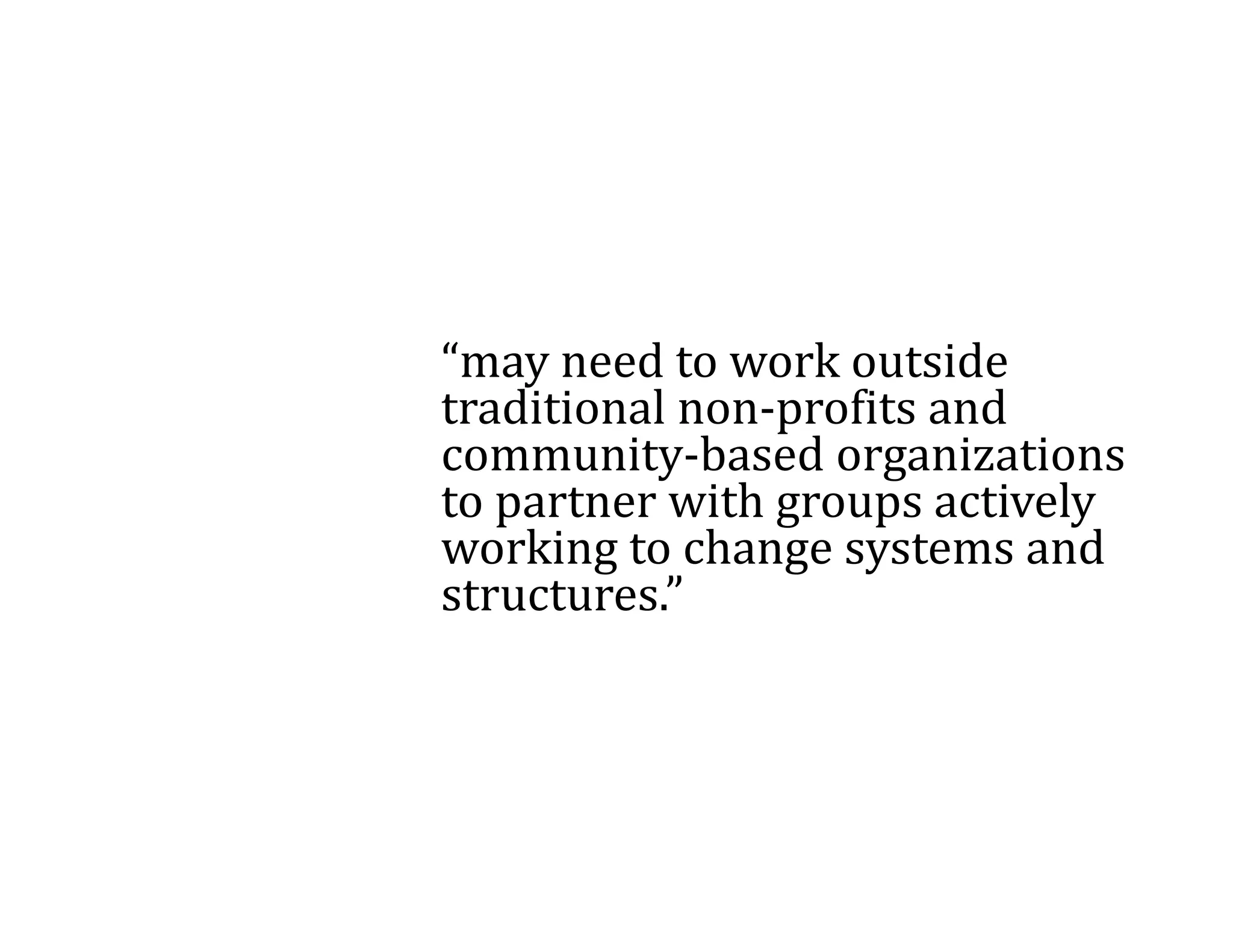 “may	need	to	work	outside	
traditional	non profits	and	
traditional non‐profits and
community‐based	organizations	
to	partner	with	groups	actively	
working	to	change	systems	and	
    ki t h             t      d
structures.”	
 