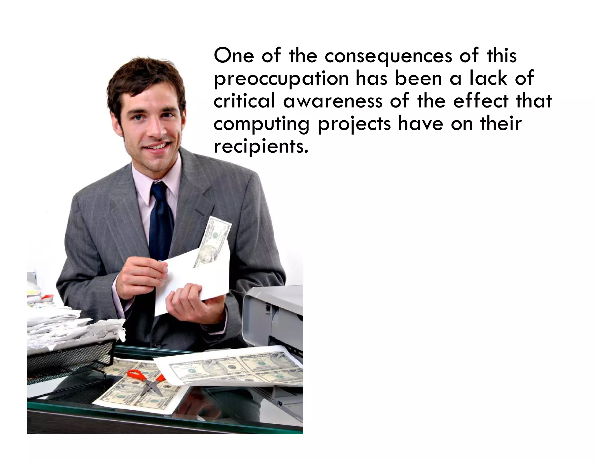 One of the consequences of this
p
preoccupation has been a lack of
         p
critical awareness of the effect that
computing projects have on their
recipients.
recipients
 