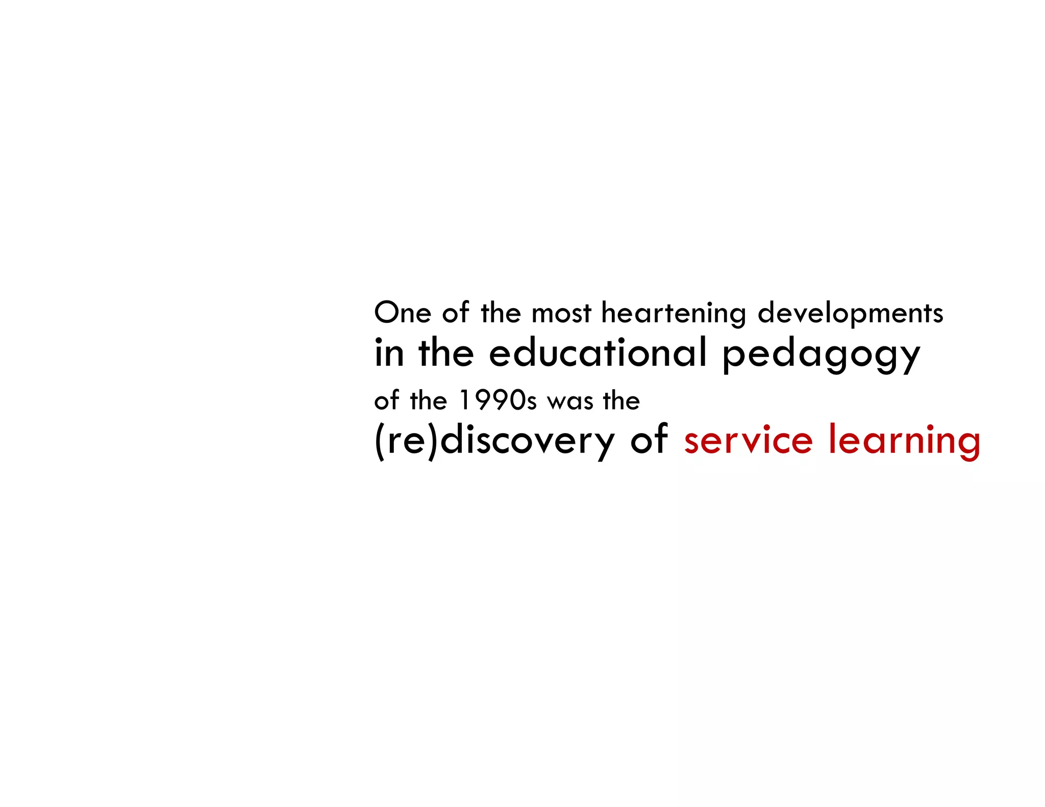 One of the most heartening developments
in the educational pedagogy
of the 1990s was the
( )
(re)discovery of service learning
            y                   g
 