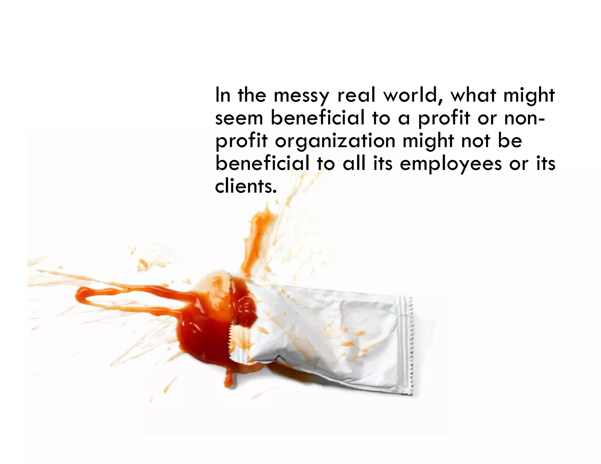 In the messy real world, what might
seem beneficial to a profit or non-
profit organization might not be
beneficial to all its employees or its
clients.
 