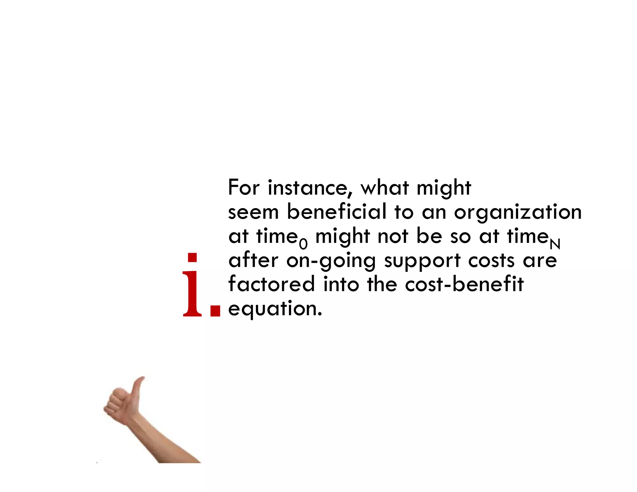 For instance, what might
seem beneficial to an organization
at time0 might not be so at timeN
after on-going support costs are
factored i the cost-benefit
f       d into h      b fi
equation.
 