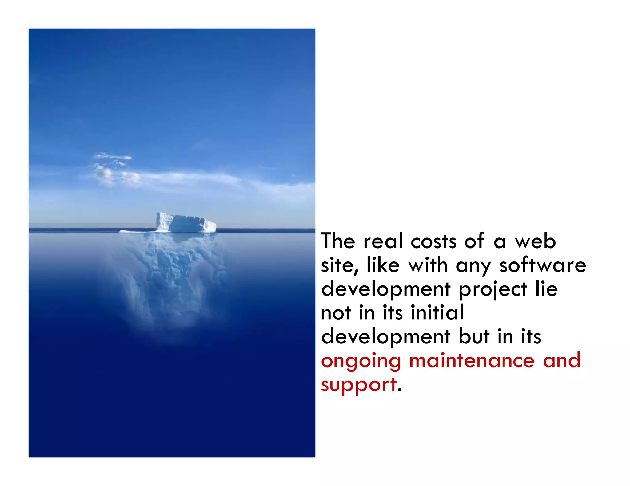 The real costs of a web
site, like with any software
    ,              y
development project lie
not in its initial
development but in its
ongoing maintenance and
support.
 