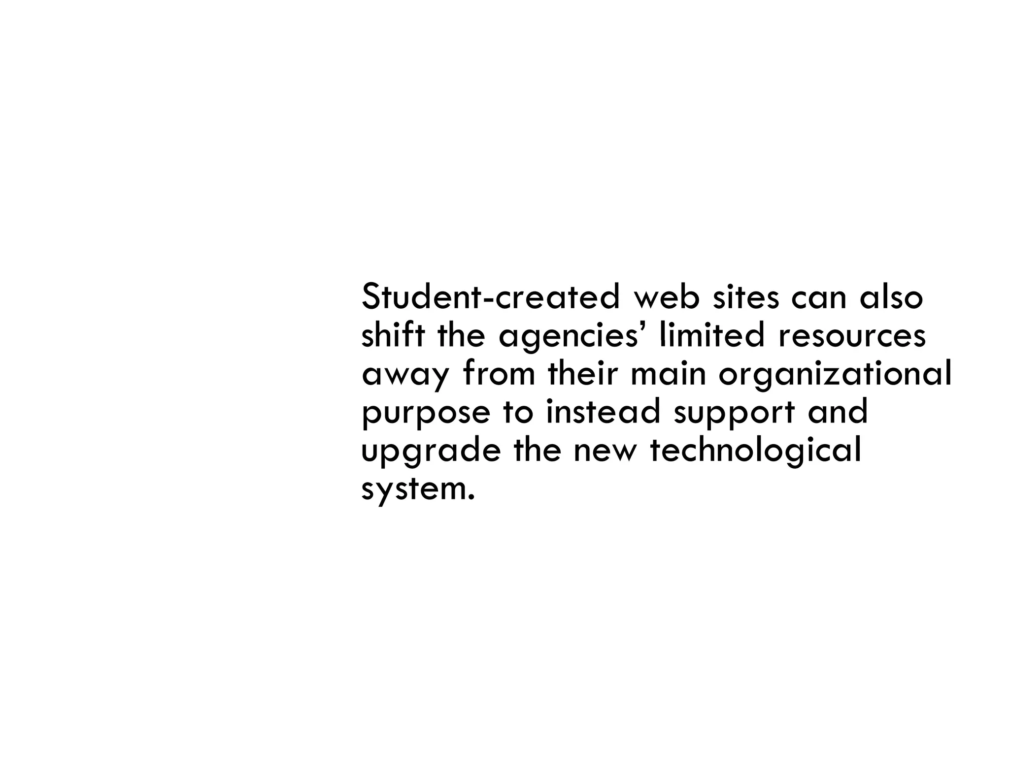 Student-created web sites can also
shift the agencies limited resources
          agencies’
away from their main organizational
purpose to instead support and
upgrade the new technological
        d h           h l i l
system.
 