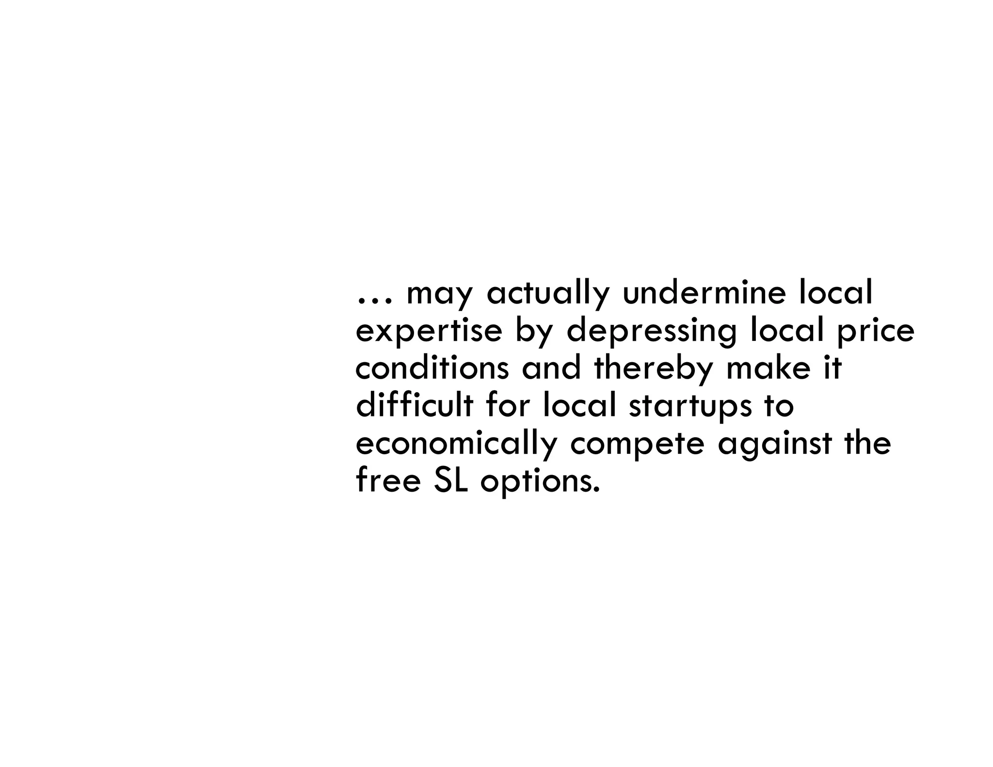 … may actually undermine local
expertise by depressing local price
conditions and thereby make it
difficult for local startups to
economically compete against the
         i ll                 i h
free SL options.
 