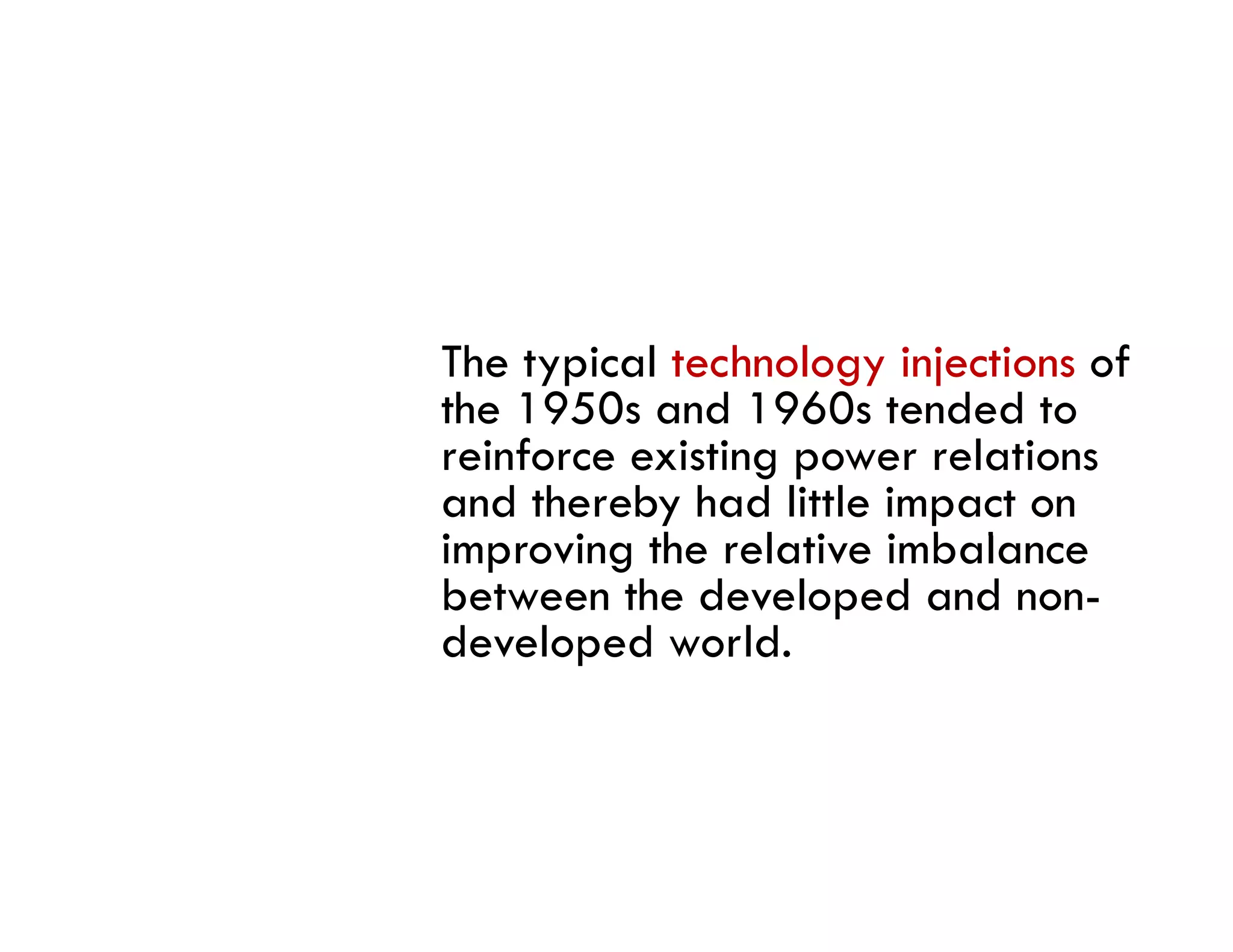 The typical technology injections of
the 1950s and 1960s tended to
reinforce existing power relations
and thereby had little impact on
improving the relative i b l
i      i   h     l i imbalance
between the developed and non-
developed world.
 