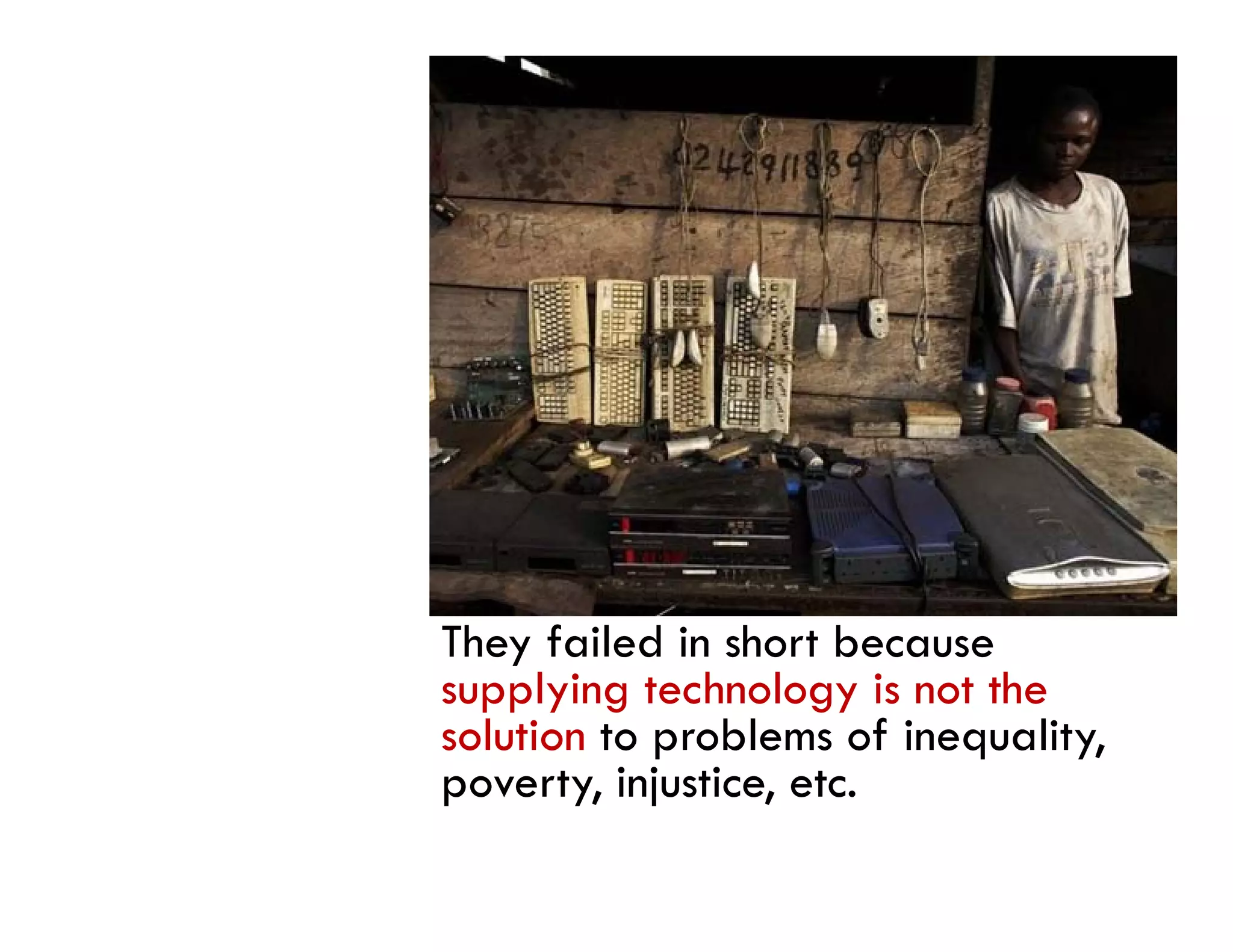 They failed in short because
supplying technology is not the
solution to problems of inequality,
poverty, i j ti etc.
       t injustice, t
 