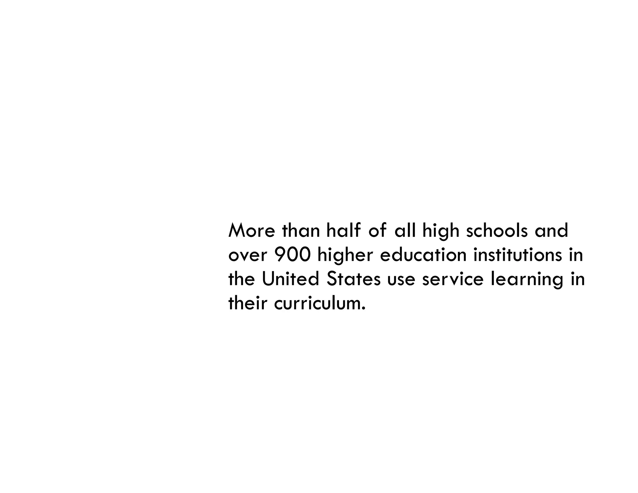 More than half of all high schools and
over 900 higher education institutions in
the United States use service learning in
their curriculum.
 