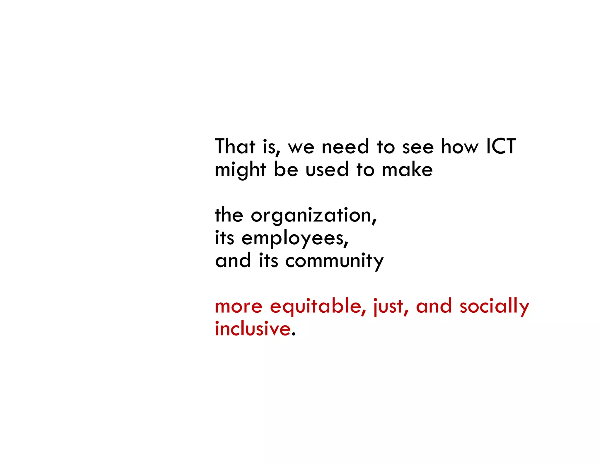 That is, we need to see how ICT
     is
might be used to make
the organization,
its employees,
and its community
more equitable, just, and socially
inclusive.
 