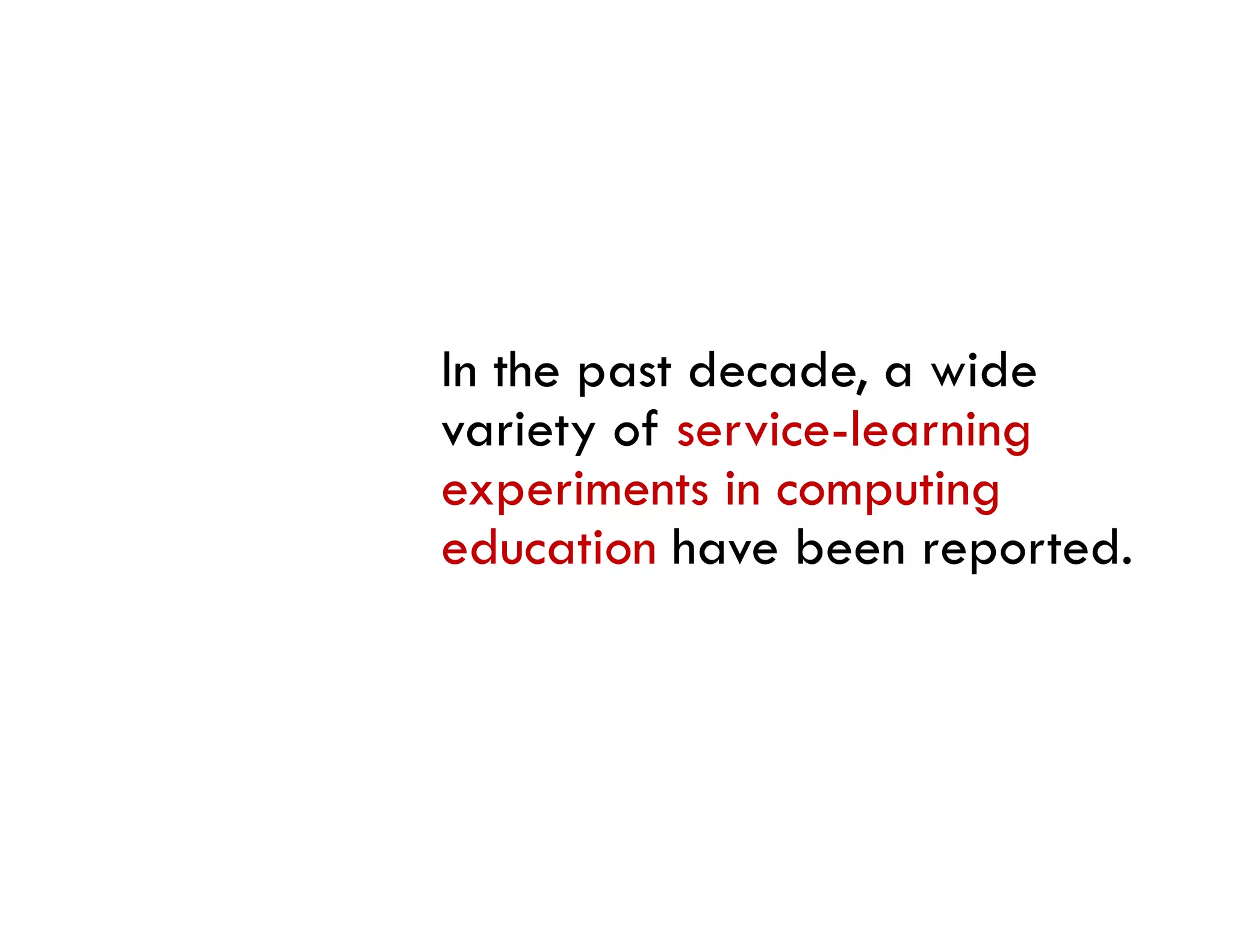 In the past decade, a wide
variety of service-learning
    i    f     i l      i
experiments in computing
education h
  d ti have b    been reported.
                            t d
 