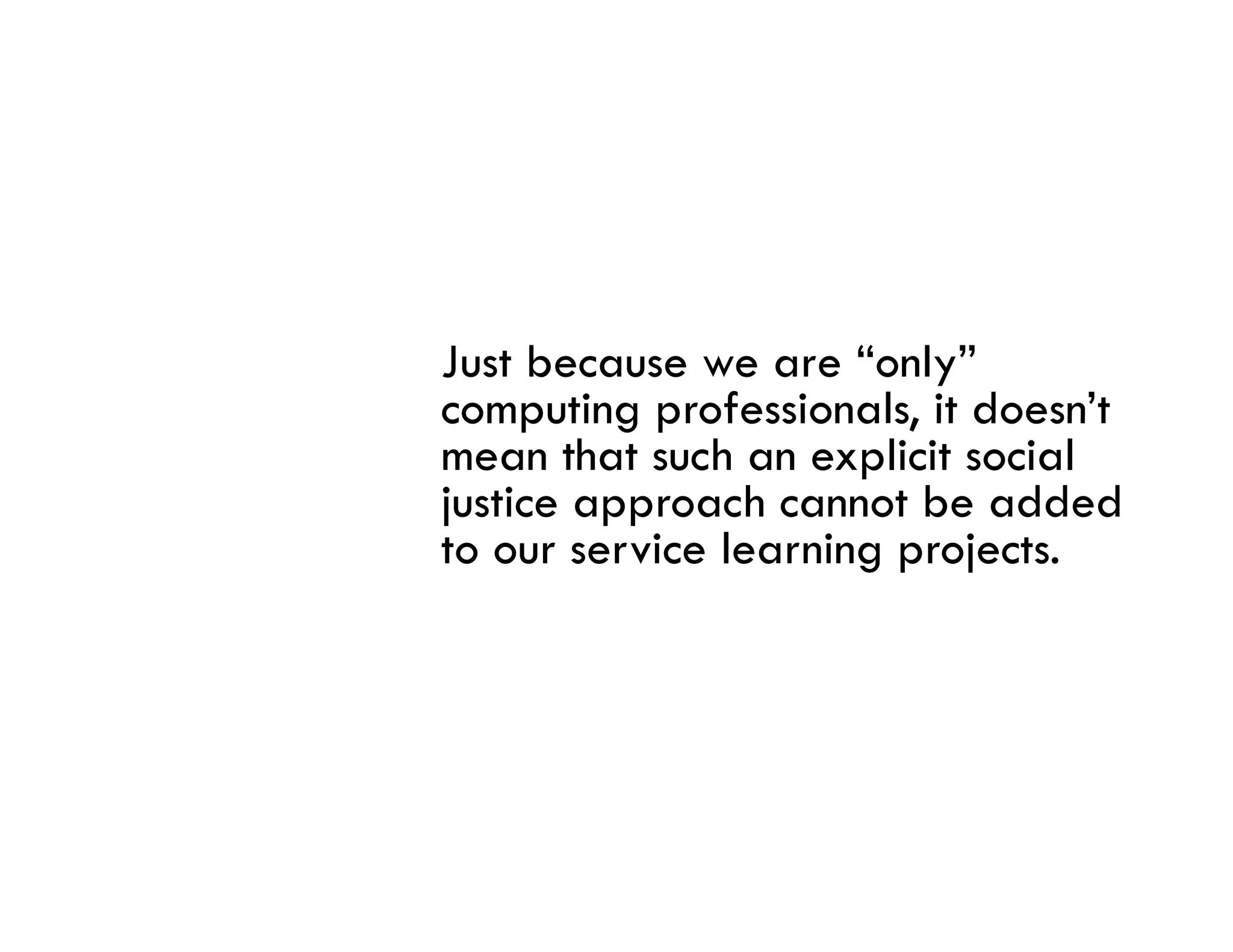 Just because we are “only”
computing professionals it doesn t
           professionals, doesn’t
mean that such an explicit social
justice approach cannot be added
to our service l
           i learning projects.
                    i      j
 