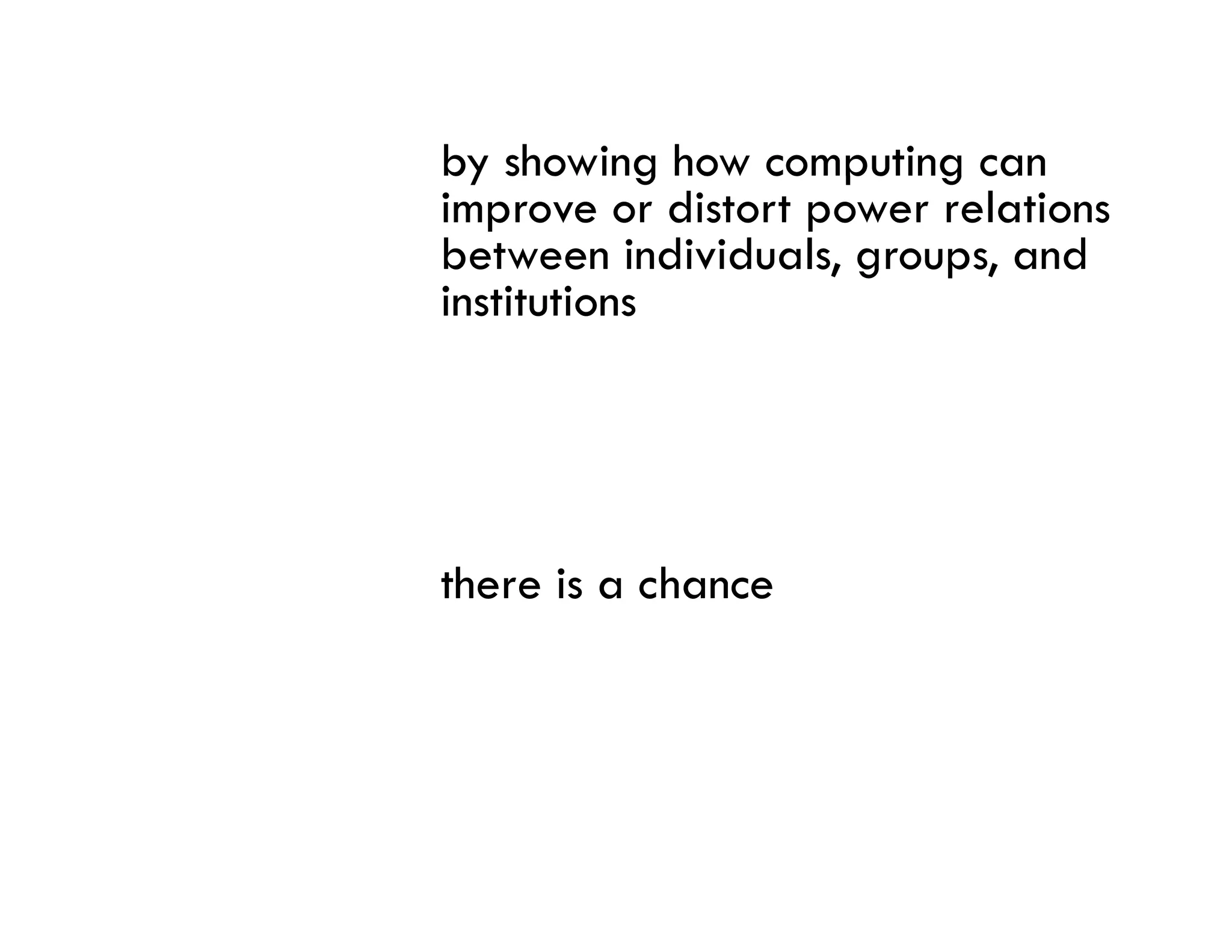 by showing how computing can
    s ow g ow co pu g ca
improve or distort power relations
between individuals, groups, and
institutions




there is a chance
 