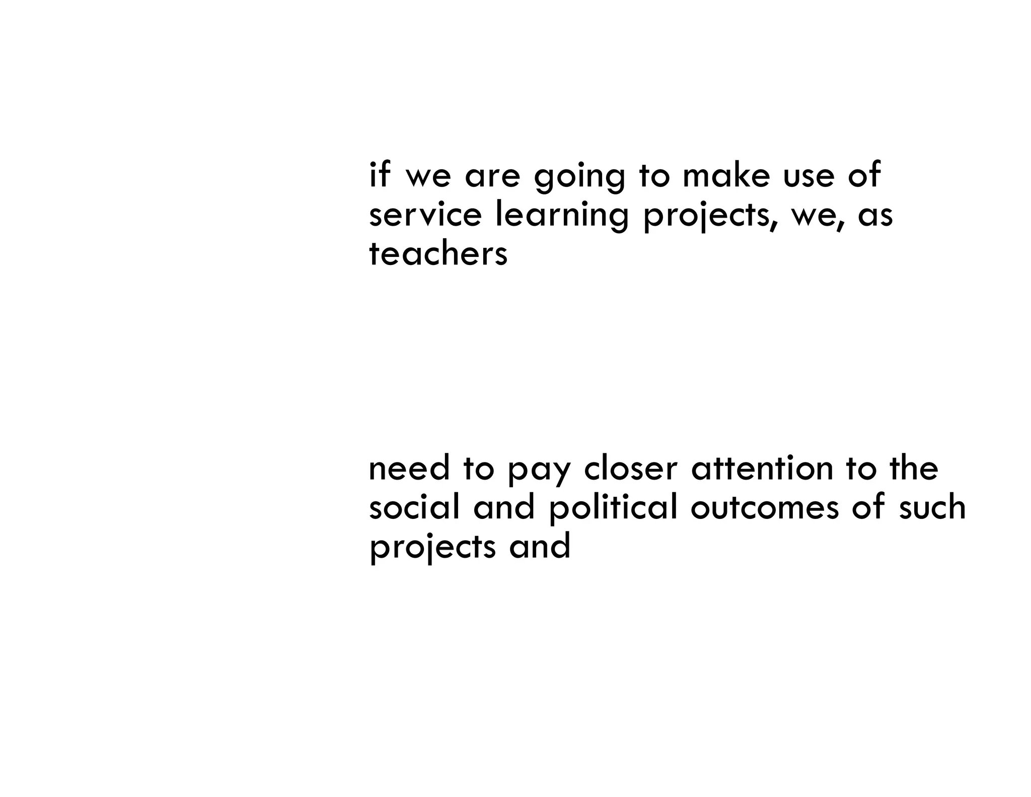 if we are going to make use of
service learning projects, we, as
teachers




need to pay closer attention to the
social and political outcomes of such
projects and
 