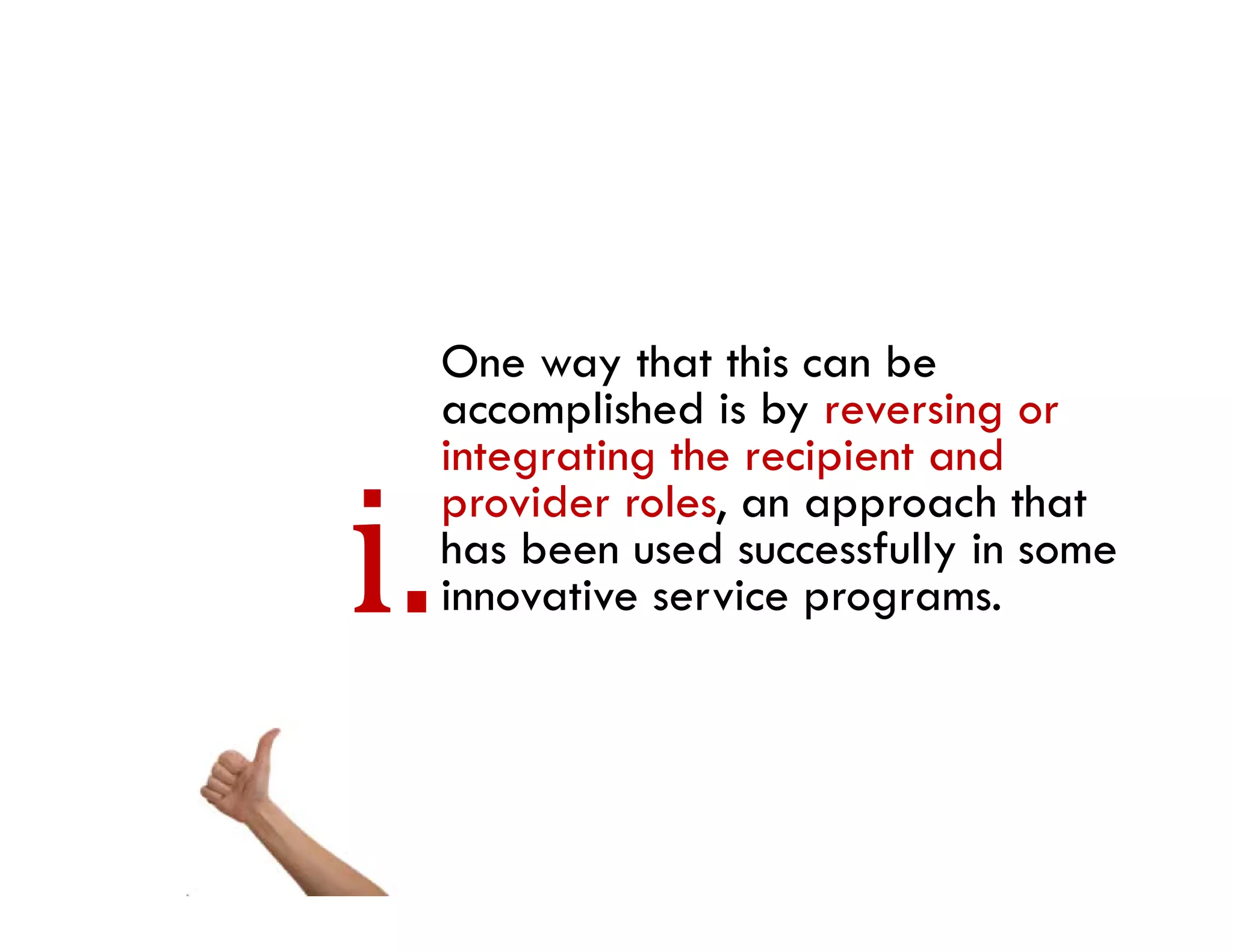 One way that this can be
accomplished is by reversing or
integrating the recipient and
provider roles, an approach that
has been used successfully in some
h b           d        f ll i
innovative service programs.
 