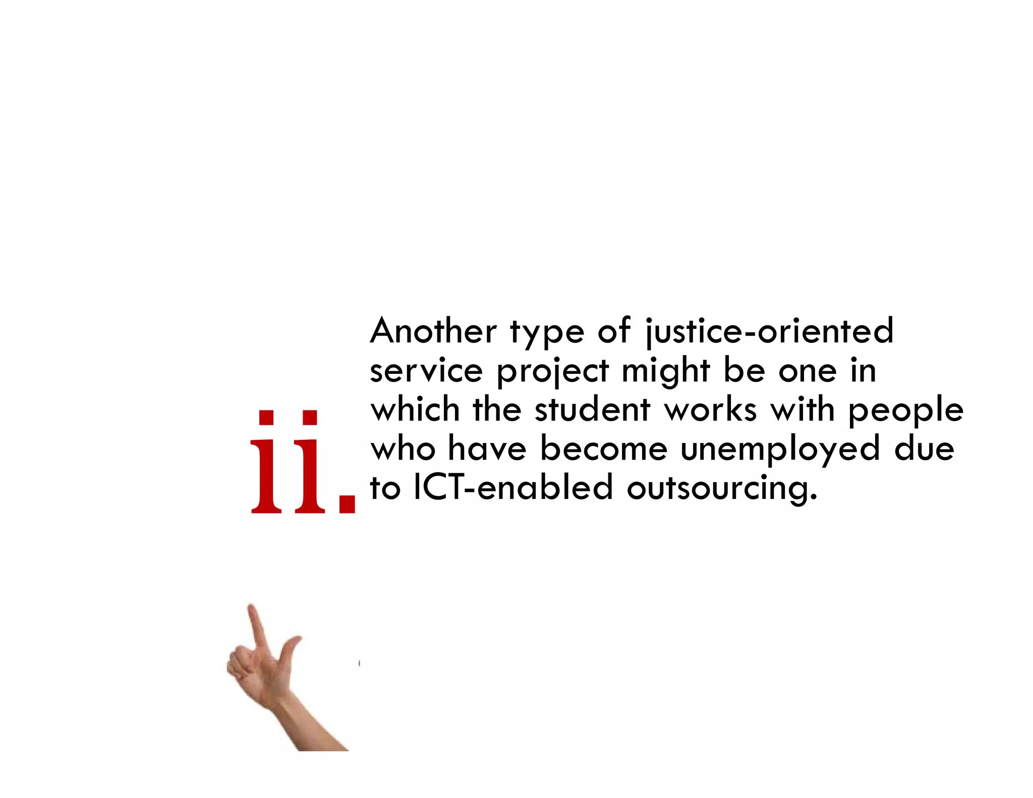 Another type of justice-oriented
         yp      j
service project might be one in
which the student works with people
who have become unemployed due
to ICT-enabled outsourcing.
 