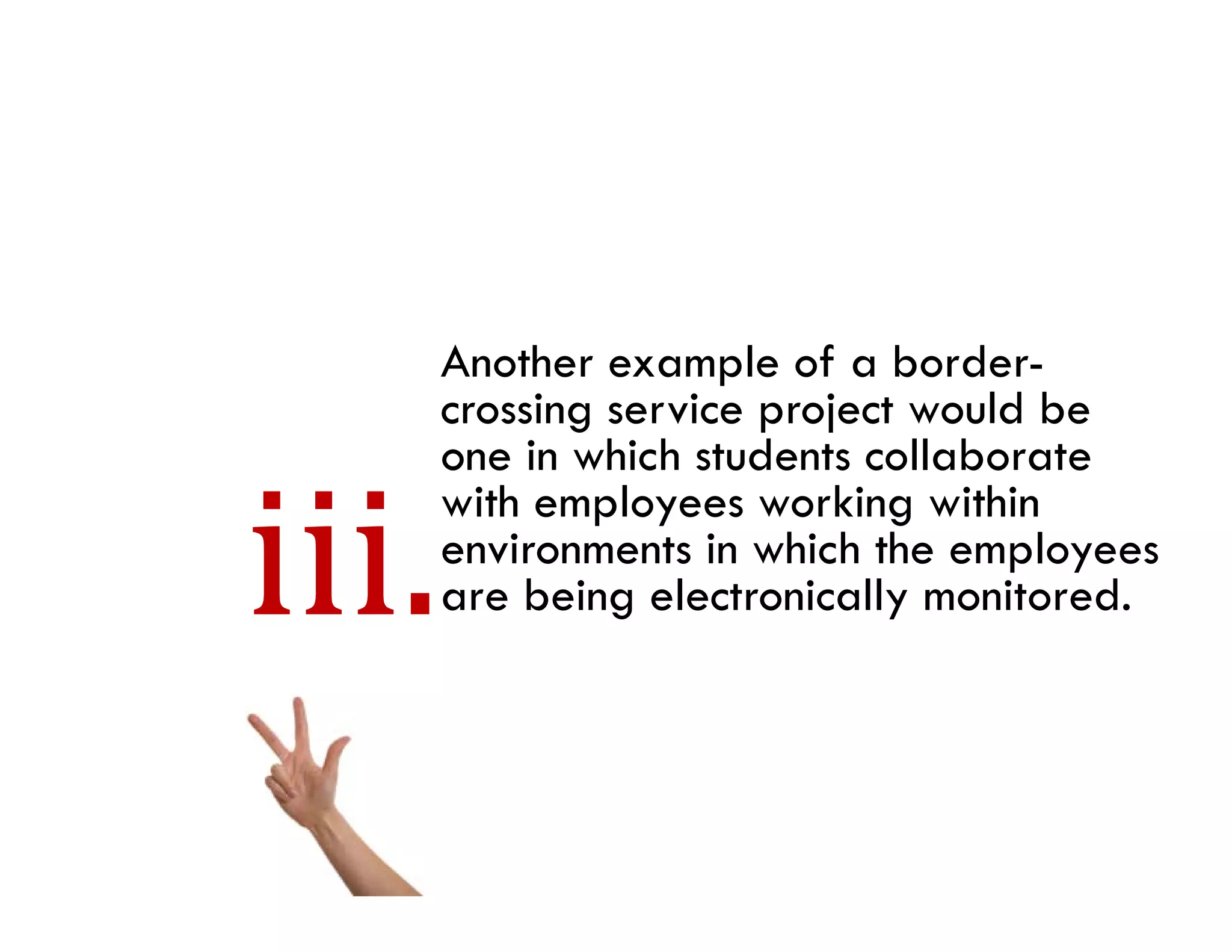 Another example of a border-
crossing service project would be
one in which students collaborate
with employees working within
environments i which the employees
    i         in hi h h        l
are being electronically monitored.
 
