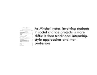 As Mitchell notes, involving students
in social change projects is more
difficult than traditional internship-
style approaches and that
professors
    f
 