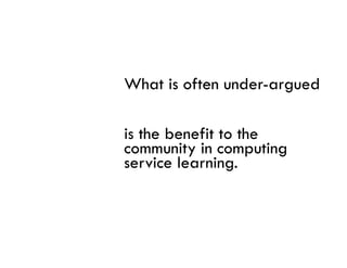 What is often under argued
              under-argued

is the benefit to the
community in computing
service learning.
 