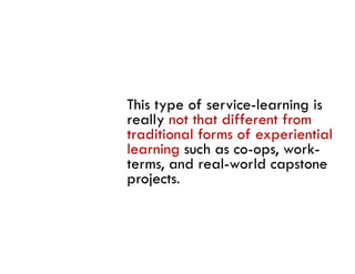 This type of service-learning is
really not that different from
traditional forms of experiential
learning such as co-ops, work-
        g             p,
terms, and real-world capstone
projects.
 