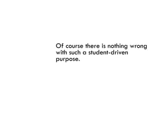 Of course there is nothing wrong
with such a student driven
            student-driven
purpose.
 