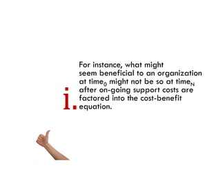For instance, what might
seem beneficial to an organization
at time0 might not be so at timeN
after on-going support costs are
factored i the cost-benefit
f       d into h      b fi
equation.
 