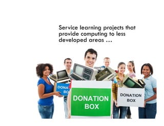 Service learning projects that
provide computing to less
developed
de eloped areas …
 