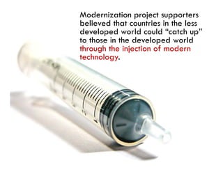 Modernization project supporters
believed that countries in the less
developed world could “catch up
                          catch up”
to those in the developed world
through the injection of modern
technology.
 