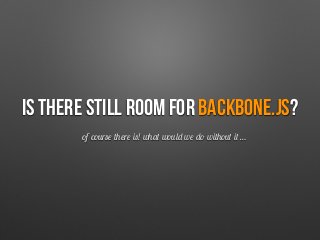 Is there still room for backbone.js?
of course there is! what would we do without it …
 