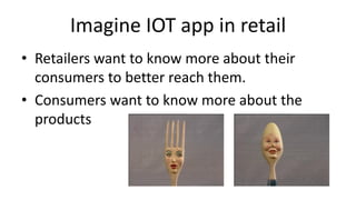 Imagine IOT app in retail
• Retailers want to know more about their
consumers to better reach them.
• Consumers want to know more about the
products
 