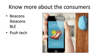 Know more about the consumers
• Beacons
ibeacons
BLE
• Push tech
 