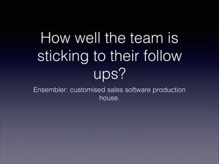 How well the team is
sticking to their follow
ups?
Ensembler: customised sales software production
house.
 