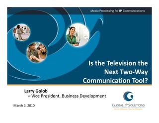 Is the Television the 
                                         Next Two‐Way 
                                  Communication Tool?
      Larry Golob
        – Vice President, Business Development
March 3, 2010
 