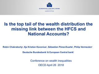 Is the top tail of the wealth distribution the
missing link between the HFCS and
National Accounts?
Robin Chakrabortya
, Ilja Kristian Kavoniusb
, Sébastien Pérez-Duarteb
, Philip Vermeulenb
Deutsche Bundesbanka
& European Central bankb
Conference on wealth inequalities
OECD April 26 2018
 