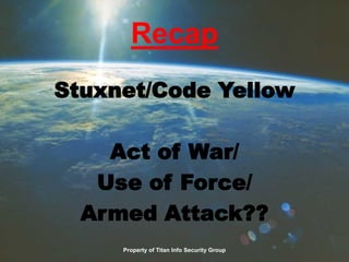 Recap
Stuxnet/Code Yellow
Act of War/
Use of Force/
Armed Attack??
Property of Titan Info Security Group
 