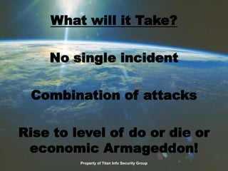 What will it Take?
No single incident
Combination of attacks
Rise to level of do or die or
economic Armageddon!
Property of Titan Info Security Group
 