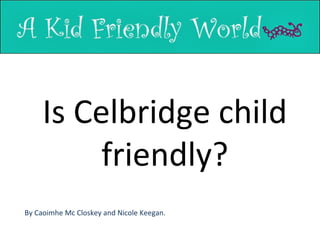 Is Celbridge child
friendly?
By Caoimhe Mc Closkey and Nicole Keegan.

 