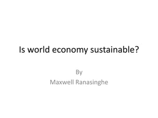 Is world economy sustainable?
By
Maxwell Ranasinghe
 
