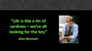 “Life is like a tin of
sardines – we’re all
looking for the key”
Alan Bennett
 